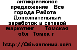 антикризисное предложение - Все города Работа » Дополнительный заработок и сетевой маркетинг   . Томская обл.,Томск г.